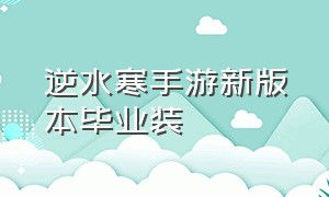 逆水寒手游新版本毕业装（逆水寒手游新版本毕业装备选择）