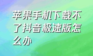 苹果手机下载不了抖音极速版怎么办