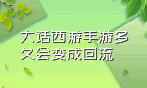 大话西游手游多久会变成回流（大话西游手游回流需要几天不上线）