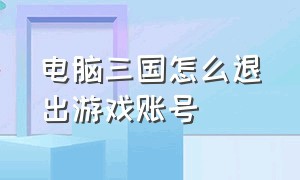 电脑三国怎么退出游戏账号（电脑三国怎么退出游戏账号登陆）