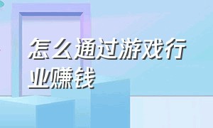 怎么通过游戏行业赚钱（游戏公司赚钱的几种方法）