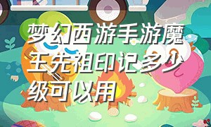 梦幻西游手游魔王先祖印记多少级可以用