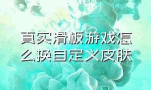 真实滑板游戏怎么换自定义皮肤（真实滑板游戏怎么解锁全部滑板场）