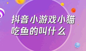 抖音小游戏小猫吃鱼的叫什么