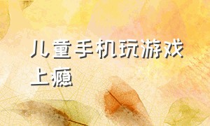 儿童手机玩游戏上瘾（儿童手机游戏上瘾有什么危害）