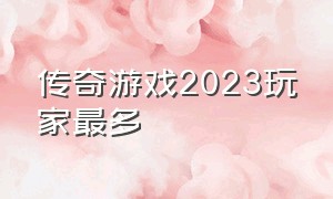 传奇游戏2023玩家最多