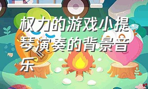 权力的游戏小提琴演奏的背景音乐