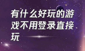 有什么好玩的游戏不用登录直接玩