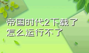 帝国时代2下载了怎么运行不了