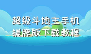 超级斗地主手机搓牌版下载教程（超级斗地主搓牌版怎么下载）