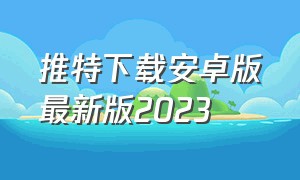 推特下载安卓版最新版2023