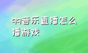 qq音乐直播怎么播游戏（qq音乐怎么直播游戏）