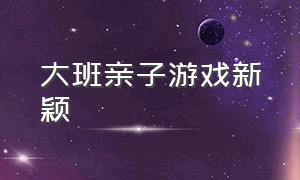 大班亲子游戏新颖