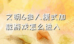 文明6多人模式加载游戏怎么进入（文明6多人游戏加载不出来怎么办）