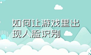 如何让游戏里出现人脸识别