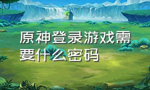 原神登录游戏需要什么密码（原神登录游戏需要什么密码呢）