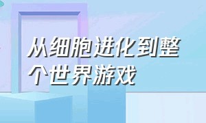 从细胞进化到整个世界游戏（从细胞开始进化到宇宙游戏结局）