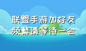 联盟手游加好友频繁请等待一会