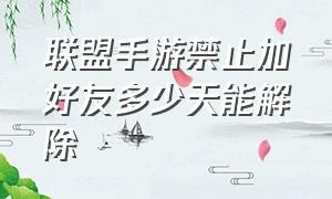 联盟手游禁止加好友多少天能解除