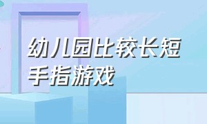 幼儿园比较长短手指游戏（幼儿园手指游戏顺序）