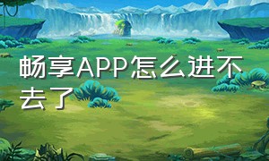 畅享APP怎么进不去了（畅享app软件可靠吗）