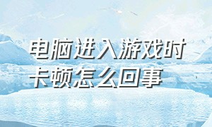 电脑进入游戏时卡顿怎么回事（电脑打开游戏突然卡顿解决办法）