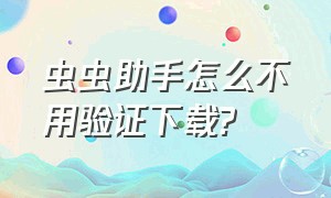 虫虫助手怎么不用验证下载?