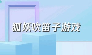 狐妖吹笛子游戏（小姑娘吹笛子的游戏）