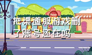 把渠道服游戏删了账号还在吗（把渠道服游戏删了账号还在吗）