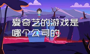 爱奇艺的游戏是哪个公司的（爱奇艺的游戏是哪个公司的游戏）