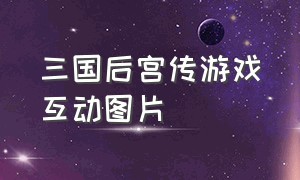 三国后宫传游戏互动图片