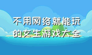 不用网络就能玩的女生游戏大全（不用网络也能玩的游戏单机游戏）