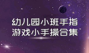 幼儿园小班手指游戏小手操合集