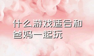 什么游戏适合和爸妈一起玩（适合和爸妈玩的游戏）