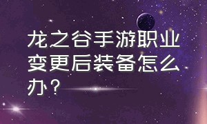 龙之谷手游职业变更后装备怎么办?