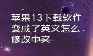 苹果13下载软件变成了英文怎么修改中文（苹果13下载软件怎么显示英文）