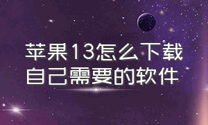 苹果13怎么下载自己需要的软件（苹果13下载软件怎么才能直接下载）