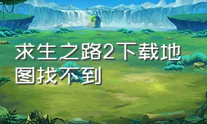 求生之路2下载地图找不到（求生之路2下载地图找不到怎么办）