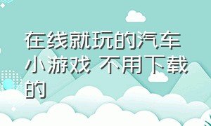 在线就玩的汽车小游戏 不用下载的（不用下载就可以玩的汽车免费游戏）