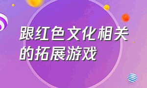 跟红色文化相关的拓展游戏（跟红色文化相关的拓展游戏名字）