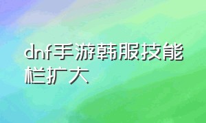 dnf手游韩服技能栏扩大（dnf手游韩服怎么设置技能表）