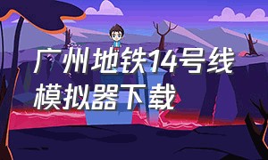 广州地铁14号线模拟器下载