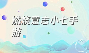 燃烧意志小七手游（燃烧意志官网2.0版本手游推荐）