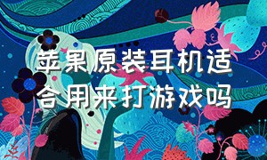 苹果原装耳机适合用来打游戏吗