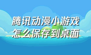 腾讯动漫小游戏怎么保存到桌面