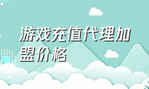 游戏充值代理加盟价格（游戏充值平台的代理能做吗）