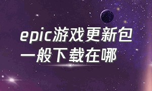 epic游戏更新包一般下载在哪