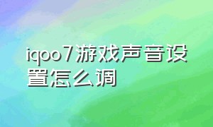 iqoo7游戏声音设置怎么调（iqoo7竞速版怎么单独调节软件音量）