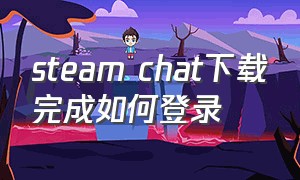 steam chat下载完成如何登录（steam chat手机版怎么登录苹果）