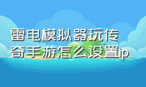 雷电模拟器玩传奇手游怎么设置ip